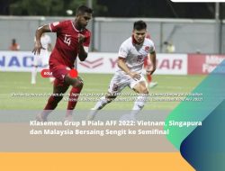 Klasemen Grup B Piala AFF 2022: Vietnam, Singapura dan Malaysia Bersaing Sengit ke Semifinal