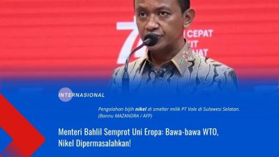 Menteri Bahlil Semprot Uni Eropa: Bawa-bawa WTO, Nikel Dipermasalahkan!