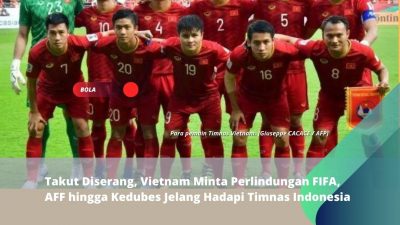 Takut Diserang, Vietnam Minta Perlindungan FIFA, AFF hingga Kedubes Jelang Hadapi Timnas Indonesia